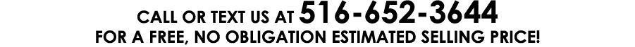CALL OR TEXT US AT 516 652 3644 FOR A FREE, NO OBLIGATION ESTIMATED SELLING PRICE!