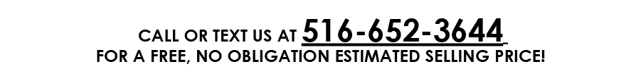 CALL OR TEXT US AT 516 652 3644 FOR A FREE, NO OBLIGATION ESTIMATED SELLING PRICE!
