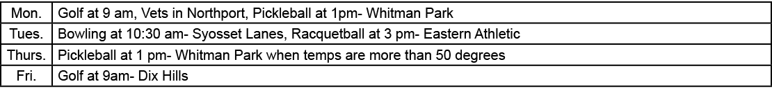 Mon.,Golf at 9 am, Vets in Northport, Pickleball at 1pm Whitman Park,Tues.,Bowling at 10:30 am Syosset Lanes, Racquet...