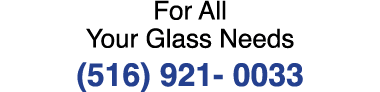 For All Your Glass Needs (516) 921 0033